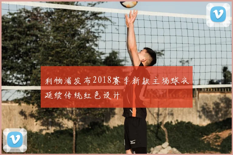 利物浦发布2018赛季新款主场球衣延续传统红色设计