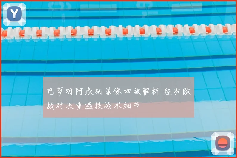 巴萨对阿森纳录像回放解析 经典欧战对决重温技战术细节