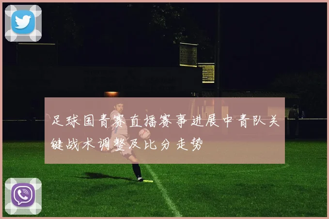 足球国青赛直播赛事进展中青队关键战术调整及比分走势