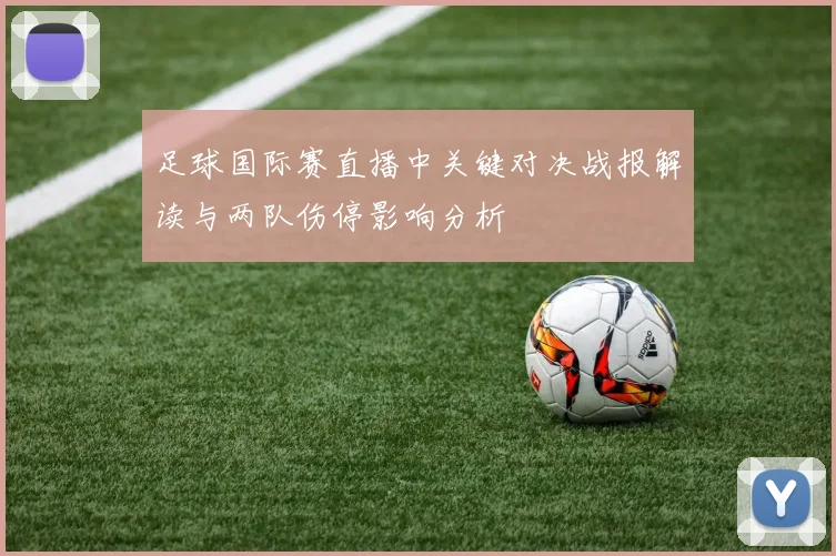 足球国际赛直播中关键对决战报解读与两队伤停影响分析