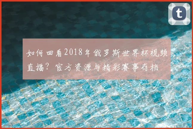 如何回看2018年俄罗斯世界杯视频直播？官方资源与精彩赛事存档