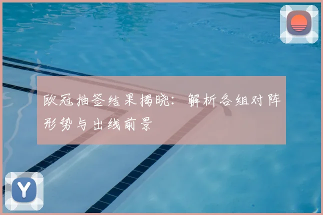 欧冠抽签结果揭晓：解析各组对阵形势与出线前景