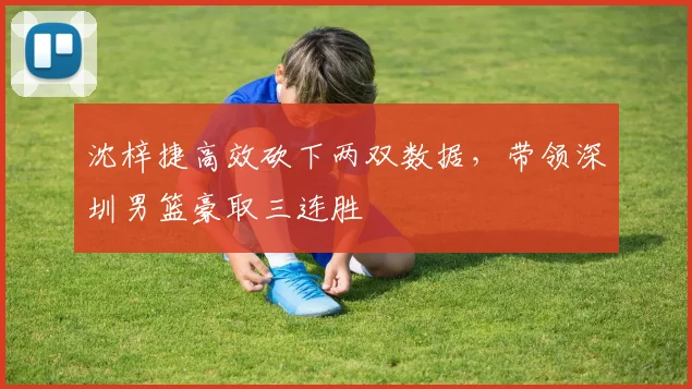 沈梓捷高效砍下两双数据，带领深圳男篮豪取三连胜