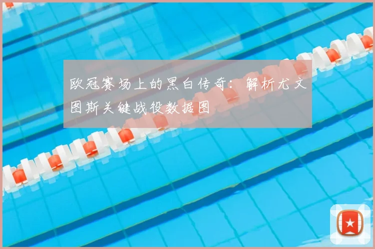 欧冠赛场上的黑白传奇：解析尤文图斯关键战役数据图
