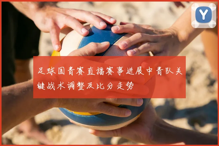 足球国青赛直播赛事进展中青队关键战术调整及比分走势