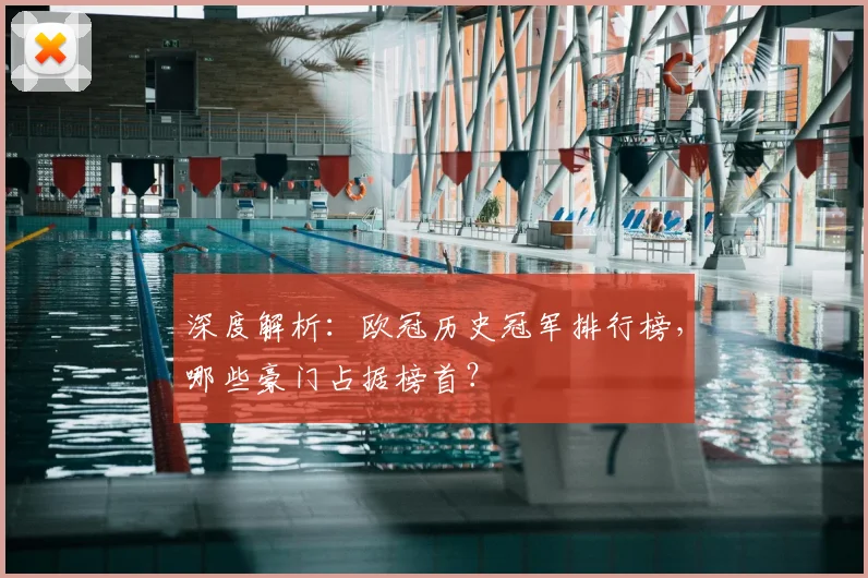 深度解析：欧冠历史冠军排行榜，哪些豪门占据榜首？