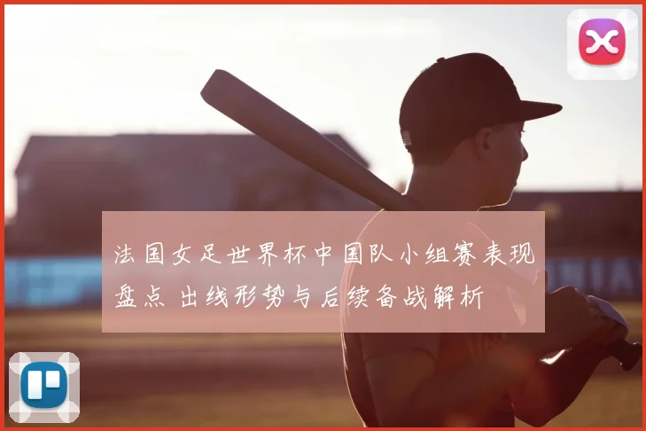 法国女足世界杯中国队小组赛表现盘点 出线形势与后续备战解析