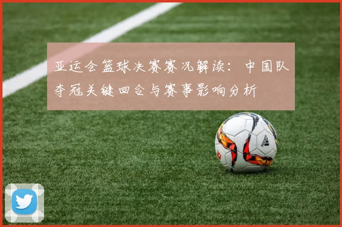亚运会篮球决赛赛况解读：中国队夺冠关键回合与赛事影响分析
