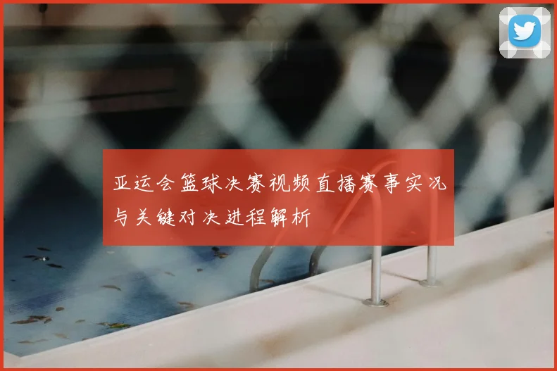 亚运会篮球决赛视频直播赛事实况与关键对决进程解析