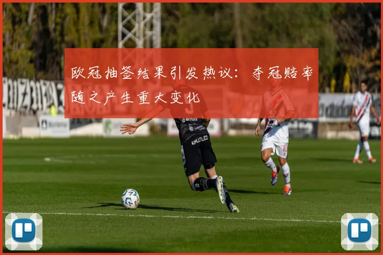 欧冠抽签结果引发热议：夺冠赔率随之产生重大变化