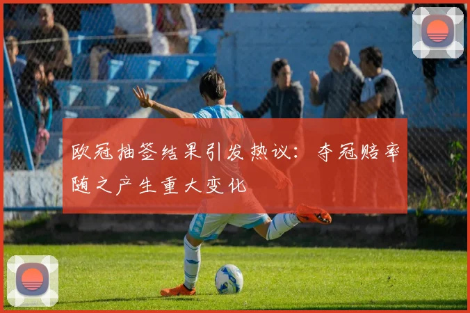 欧冠抽签结果引发热议：夺冠赔率随之产生重大变化