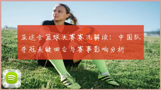 亚运会篮球决赛赛况解读：中国队夺冠关键回合与赛事影响分析