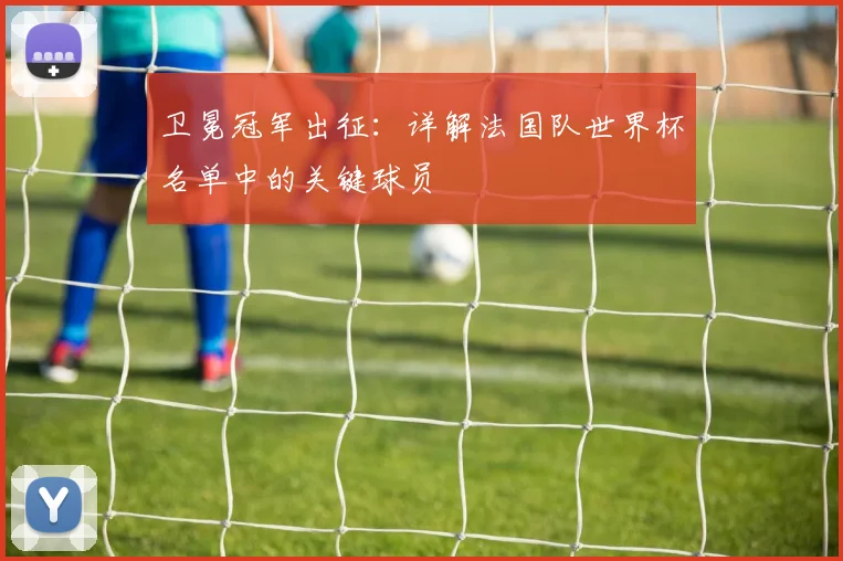 卫冕冠军出征：详解法国队世界杯名单中的关键球员
