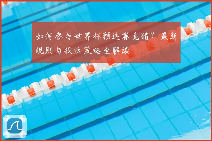 如何参与世界杯预选赛竞猜？最新规则与投注策略全解读