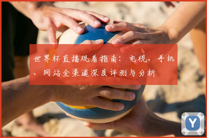 世界杯直播观看指南：电视、手机、网站全渠道深度评测与分析