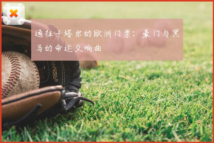 通往卡塔尔的欧洲门票：豪门与黑马的命运交响曲