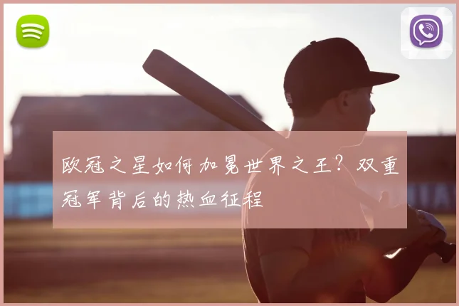 欧冠之星如何加冕世界之王？双重冠军背后的热血征程