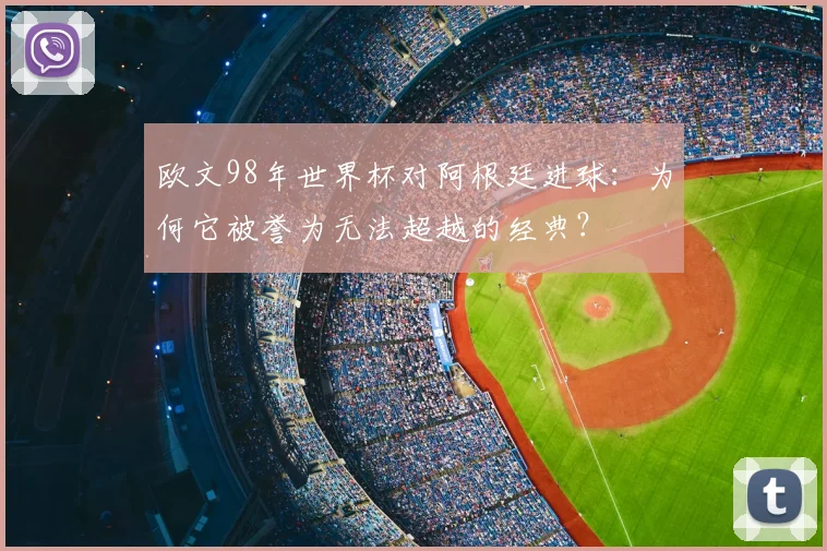 欧文98年世界杯对阿根廷进球：为何它被誉为无法超越的经典？