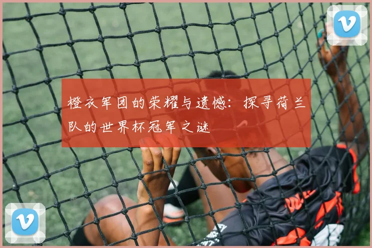 橙衣军团的荣耀与遗憾：探寻荷兰队的世界杯冠军之谜