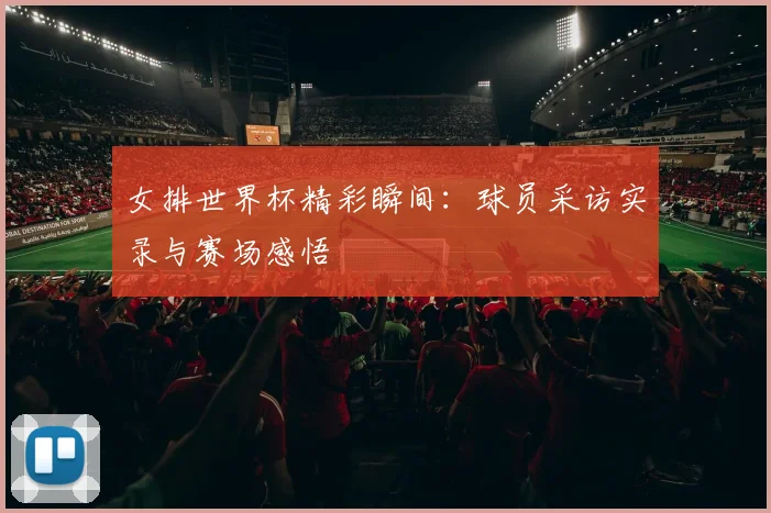 女排世界杯精彩瞬间:球员采访实录与赛场感悟