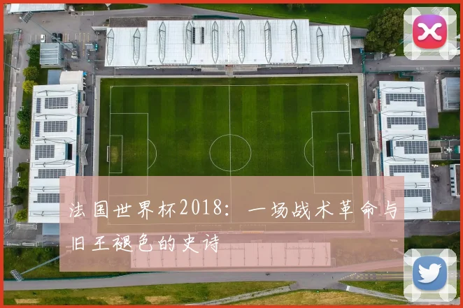 法国世界杯2018:一场战术革命与旧王褪色的史诗