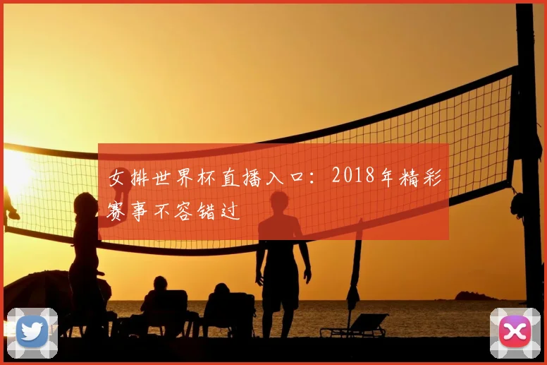 女排世界杯直播入口:2018年精彩赛事不容错过