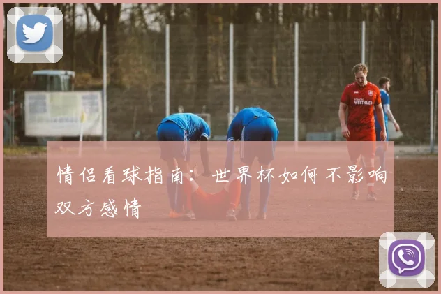 情侣看球指南：世界杯如何不影响双方感情