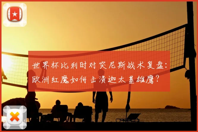 世界杯比利时对突尼斯战术复盘：欧洲红魔如何击溃迦太基雄鹰？