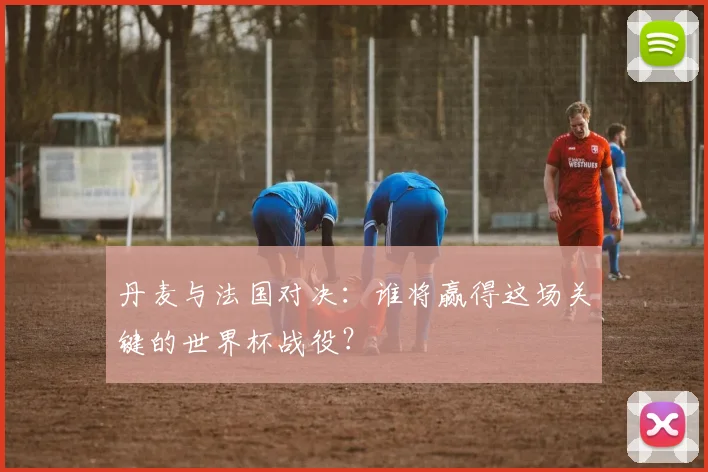 丹麦与法国对决：谁将赢得这场关键的世界杯战役？