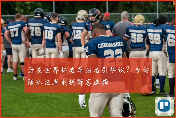 丹麦世界杯名单排名引热议？专访随队记者剖析阵容选择