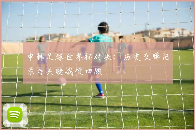 中韩足球世界杯对决：历史交锋记录与关键战役回顾