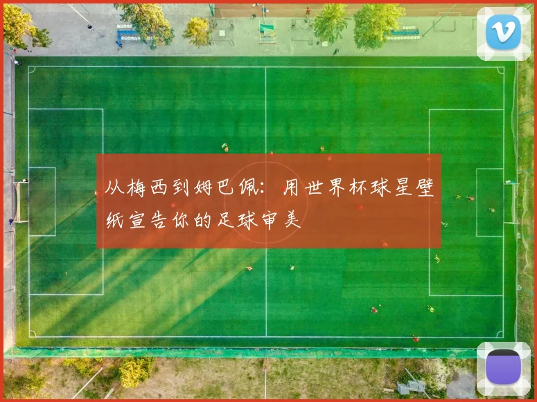 从梅西到姆巴佩：用世界杯球星壁纸宣告你的足球审美