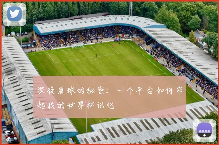 深夜看球的秘密：一个平台如何串起我的世界杯记忆