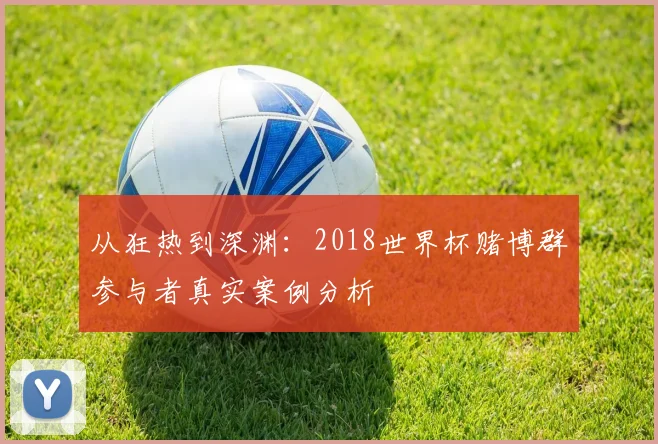 从狂热到深渊：2018世界杯赌博群参与者真实案例分析