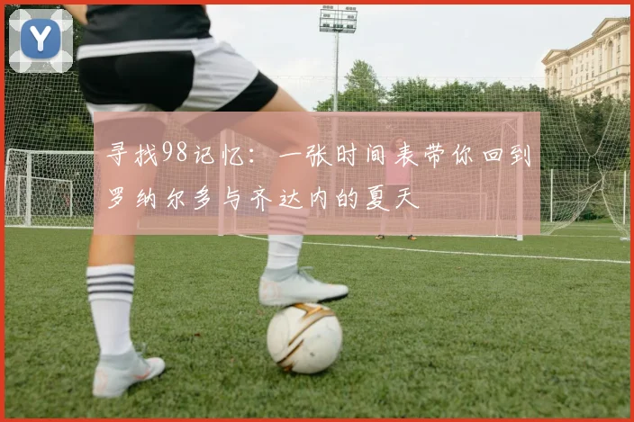 寻找98记忆：一张时间表带你回到罗纳尔多与齐达内的夏天