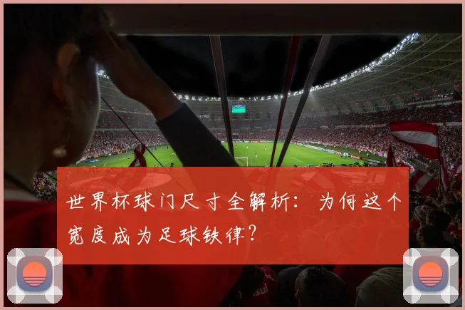 世界杯球门尺寸全解析：为何这个宽度成为足球铁律？