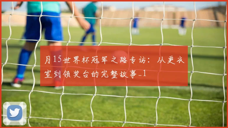 月15世界杯冠军之路专访：从更衣室到领奖台的完整故事_1